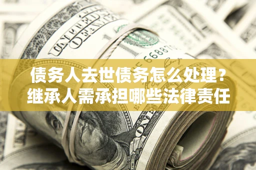 北京债务人去世债务怎么处理？继承人需承担哪些法律责任？