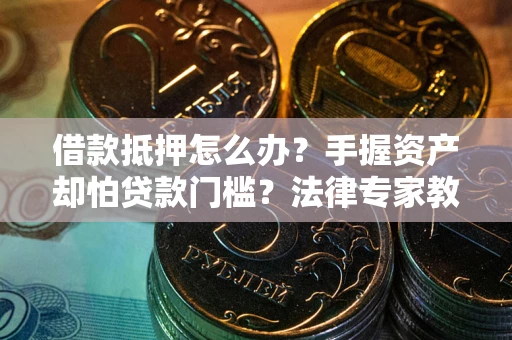 北京借款抵押怎么办？手握资产却怕贷款门槛？法律专家教你办抵押不踩坑