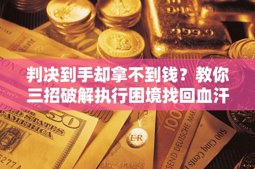 北京判决到手却拿不到钱？教你三招破解执行困境找回血汗钱