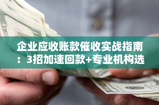 北京企业应收账款催收实战指南：3招加速回款+专业机构选择避坑