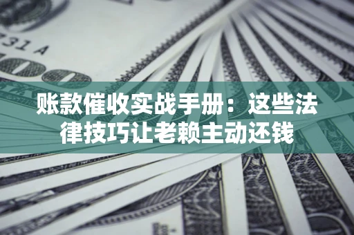 北京账款催收实战手册：这些法律技巧让老赖主动还钱