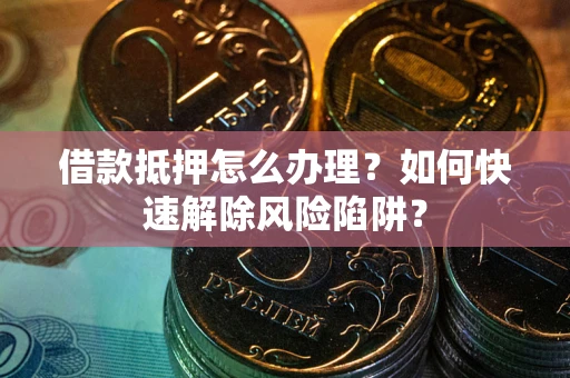 北京借款抵押怎么办理？如何快速解除风险陷阱？