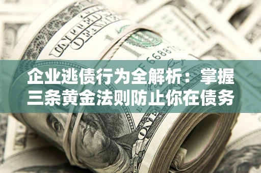 北京企业逃债行为全解析：掌握三条黄金法则防止你在债务乱局中“踩雷”