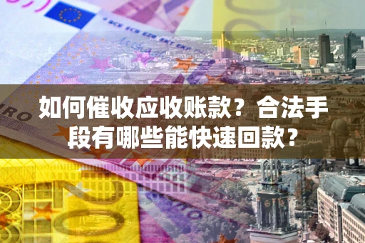北京如何催收应收账款？合法手段有哪些能快速回款？
