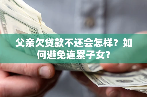 北京父亲欠贷款不还会怎样？如何避免连累子女？