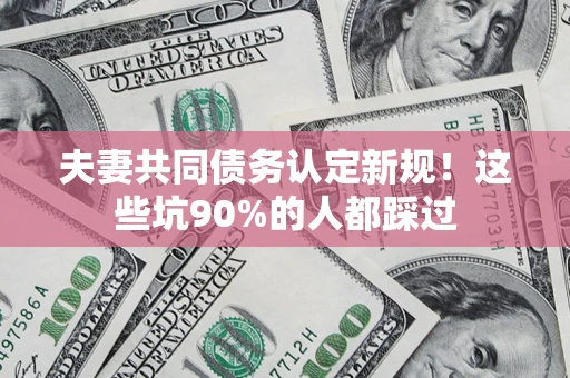 北京夫妻共同债务认定新规！这些坑90%的人都踩过