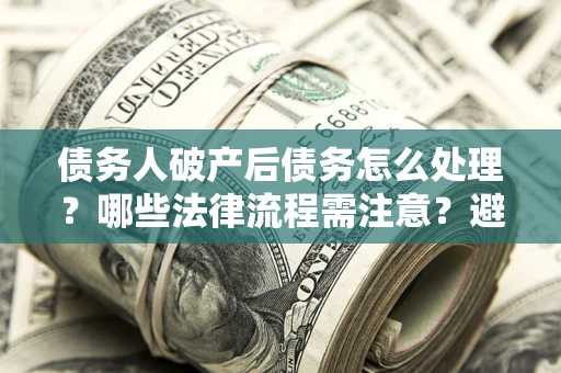 北京债务人破产后债务怎么处理？哪些法律流程需注意？避免踩坑指南