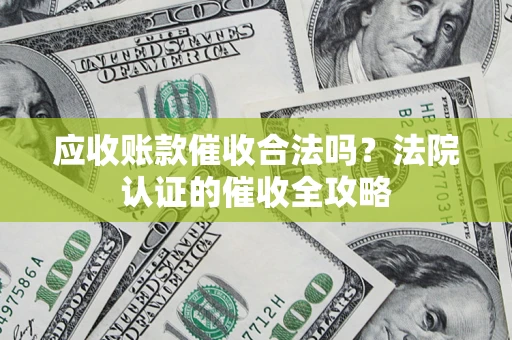 北京应收账款催收合法吗？法院认证的催收全攻略