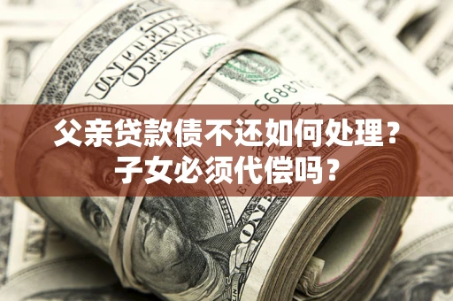 北京父亲贷款债不还如何处理？子女必须代偿吗？