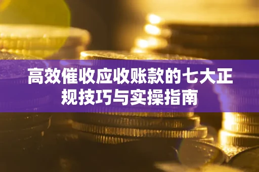 北京高效催收应收账款的七大正规技巧与实操指南