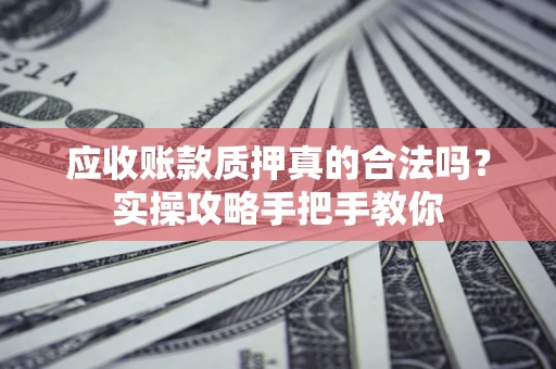 北京应收账款质押真的合法吗？实操攻略手把手教你