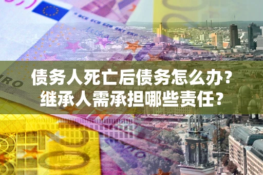 北京债务人死亡后债务怎么办？继承人需承担哪些责任？