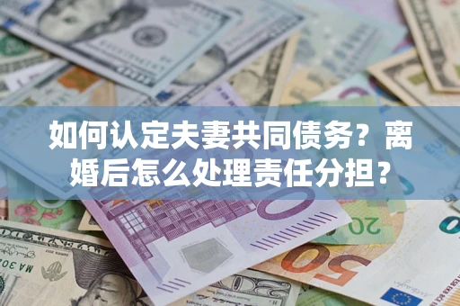 北京如何认定夫妻共同债务？离婚后怎么处理责任分担？