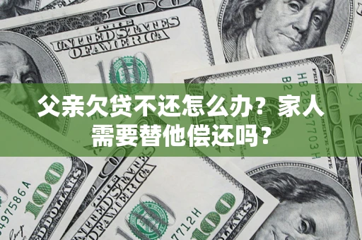 北京父亲欠贷不还怎么办？家人需要替他偿还吗？