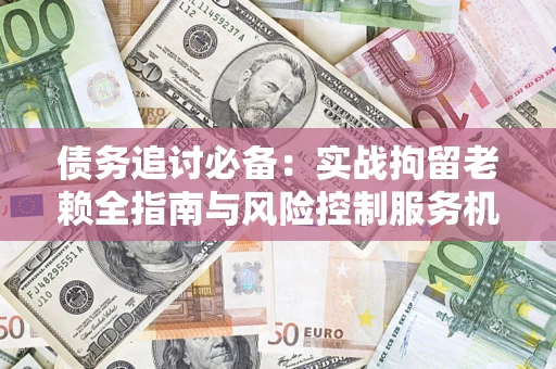 北京债务追讨必备：实战拘留老赖全指南与风险控制服务机构推荐