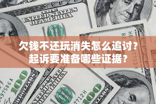 北京欠钱不还玩消失怎么追讨？起诉要准备哪些证据？