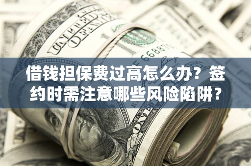北京借钱担保费过高怎么办？签约时需注意哪些风险陷阱？