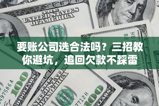 北京要账公司选合法吗？三招教你避坑，追回欠款不踩雷