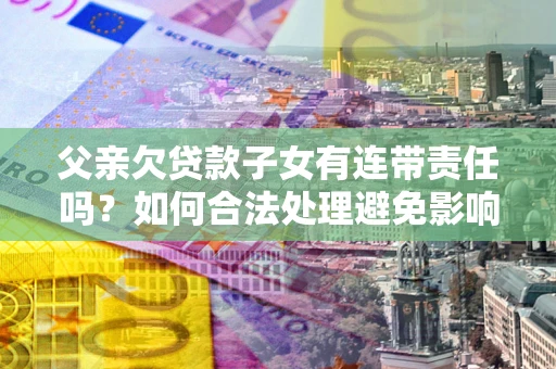 北京父亲欠贷款子女有连带责任吗？如何合法处理避免影响？