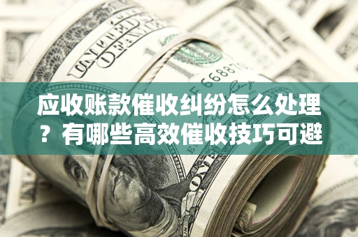 北京应收账款催收纠纷怎么处理？有哪些高效催收技巧可避免坏账？