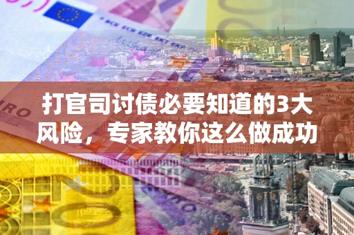 北京打官司讨债必要知道的3大风险，专家教你这么做成功率飙升