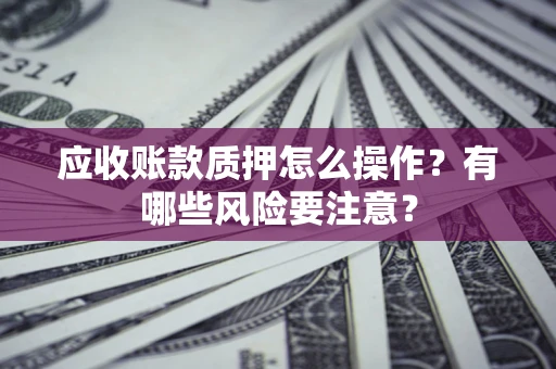 北京应收账款质押怎么操作？有哪些风险要注意？